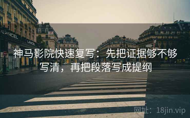 神马影院快速复写：先把证据够不够写清，再把段落写成提纲