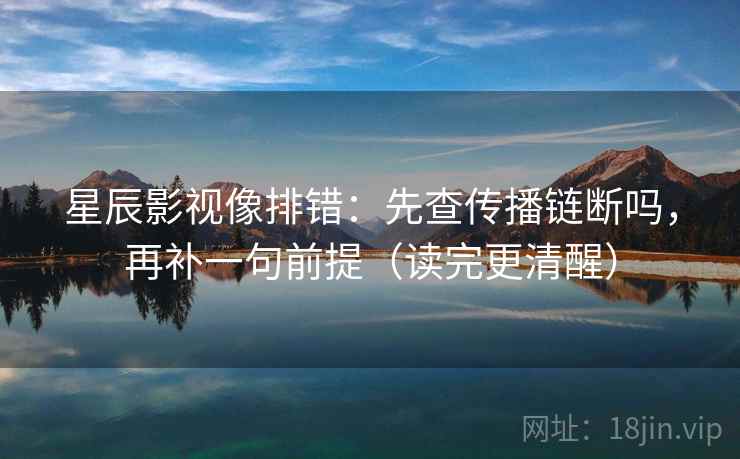 星辰影视像排错:先查传播链断吗,再补一句前提(读完更清醒) 星辰影视像排错:先查传播链断吗,再补一句前提(读完更清醒)