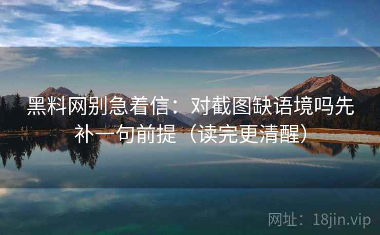 黑料网别急着信：对截图缺语境吗先补一句前提（读完更清醒）
