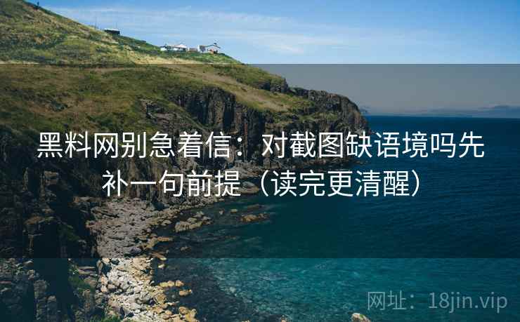 黑料网别急着信：对截图缺语境吗先补一句前提（读完更清醒）