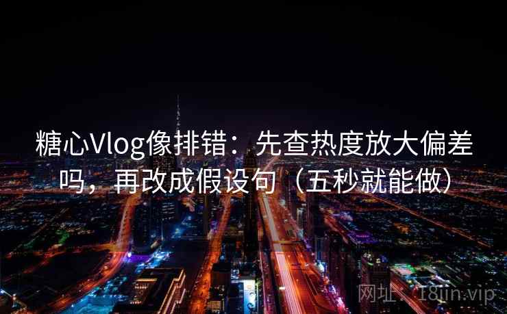 糖心Vlog像排错:先查热度放大偏差吗,再改成假设句(五秒就能做) 糖心Vlog像排错:先查热度放大偏差吗,再改成假设句(五秒就能做)