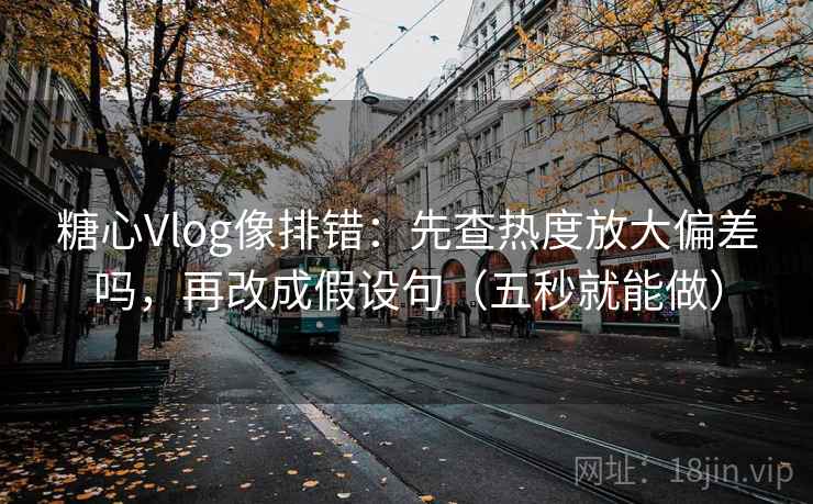 糖心Vlog像排错:先查热度放大偏差吗,再改成假设句(五秒就能做) 糖心Vlog像排错:先查热度放大偏差吗,再改成假设句(五秒就能做)