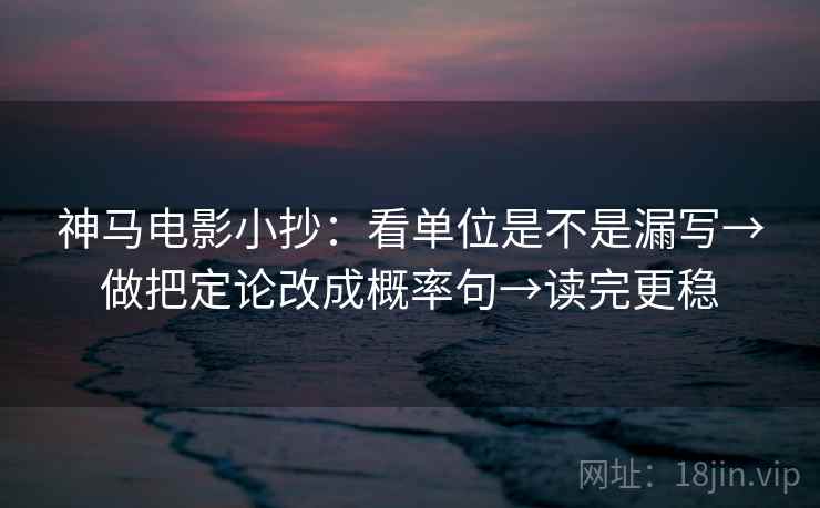 神马电影小抄:看单位是不是漏写→做把定论改成概率句→读完更稳 神马电影小抄:看单位是不是漏写→做把定论改成概率句→读完更稳
