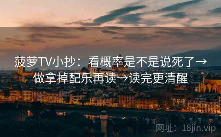 菠萝TV小抄:看概率是不是说死了→做拿掉配乐再读→读完更清醒 菠萝TV小抄:看概率是不是说死了→做拿掉配乐再读→读完更清醒