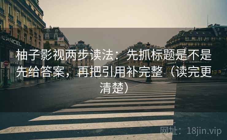 柚子影视两步读法：先抓标题是不是先给答案，再把引用补完整（读完更清楚）