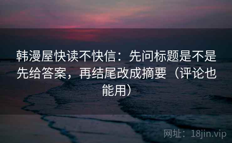 韩漫屋快读不快信：先问标题是不是先给答案，再结尾改成摘要（评论也能用）