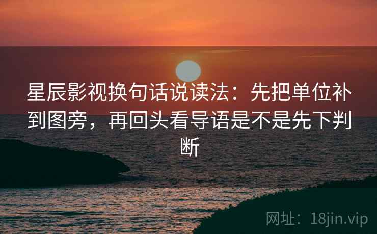 星辰影视换句话说读法:先把单位补到图旁,再回头看导语是不是先下判断 星辰影视换句话说读法:先把单位补到图旁,再回头看导语是不是先下判断