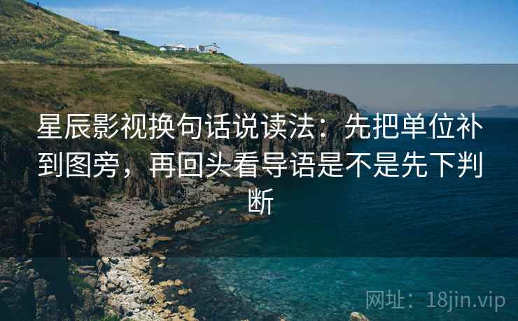 星辰影视换句话说读法:先把单位补到图旁,再回头看导语是不是先下判断 星辰影视换句话说读法:先把单位补到图旁,再回头看导语是不是先下判断