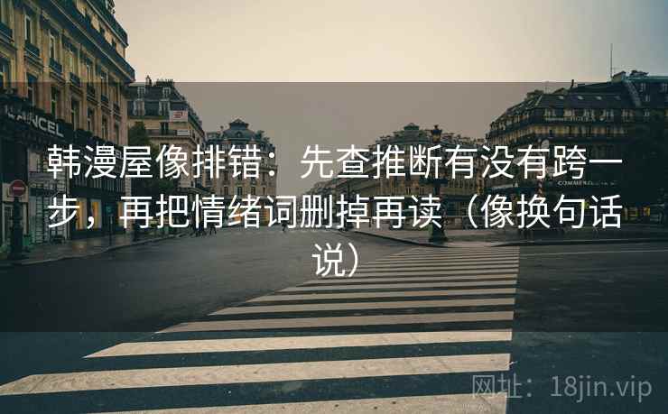 韩漫屋像排错：先查推断有没有跨一步，再把情绪词删掉再读（像换句话说）