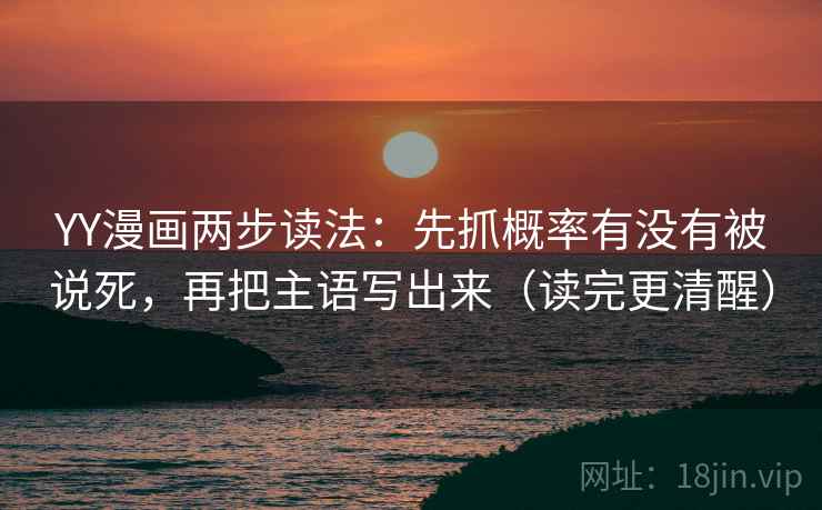 YY漫画两步读法：先抓概率有没有被说死，再把主语写出来（读完更清醒）