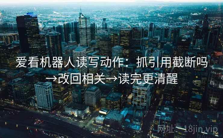 爱看机器人读写动作：抓引用截断吗→改回相关→读完更清醒