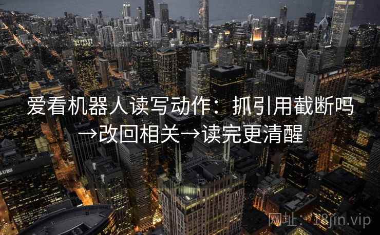 爱看机器人读写动作：抓引用截断吗→改回相关→读完更清醒