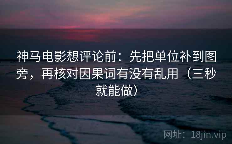 神马电影想评论前:先把单位补到图旁,再核对因果词有没有乱用(三秒就能做) 神马电影想评论前:先把单位补到图旁,再核对因果词有没有乱用(三秒就能做)