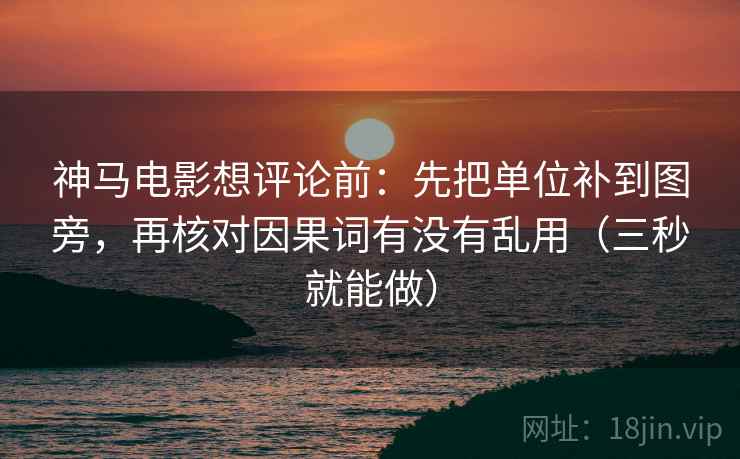 神马电影想评论前:先把单位补到图旁,再核对因果词有没有乱用(三秒就能做) 神马电影想评论前:先把单位补到图旁,再核对因果词有没有乱用(三秒就能做)