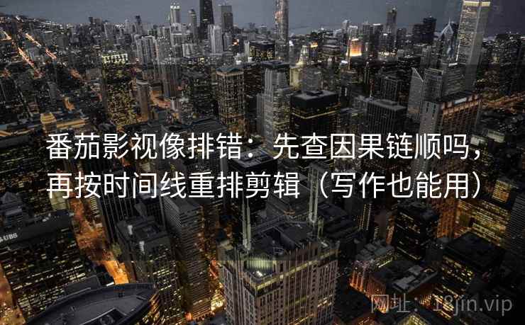 番茄影视像排错:先查因果链顺吗,再按时间线重排剪辑(写作也能用) 番茄影视像排错:先查因果链顺吗,再按时间线重排剪辑(写作也能用)