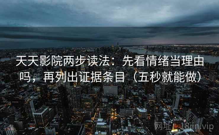 天天影院两步读法:先看情绪当理由吗,再列出证据条目(五秒就能做) 天天影院两步读法:先看情绪当理由吗,再列出证据条目(五秒就能做)