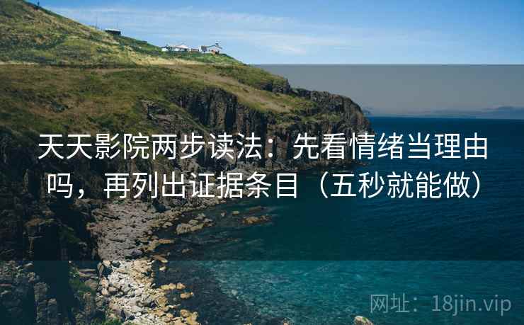 天天影院两步读法:先看情绪当理由吗,再列出证据条目(五秒就能做) 天天影院两步读法:先看情绪当理由吗,再列出证据条目(五秒就能做)