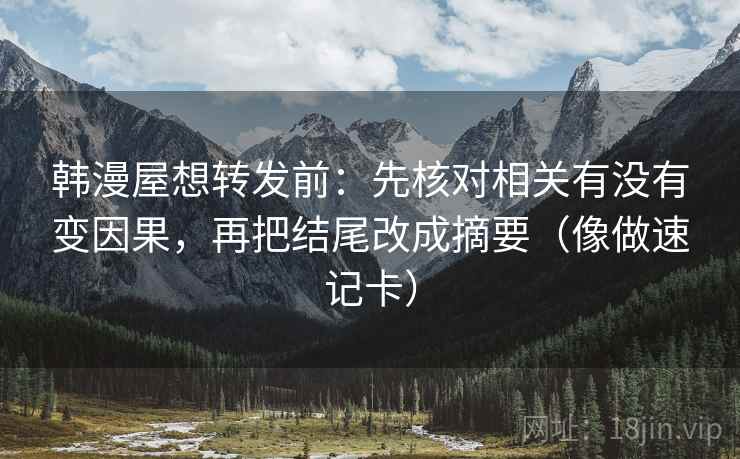 韩漫屋想转发前：先核对相关有没有变因果，再把结尾改成摘要（像做速记卡）
