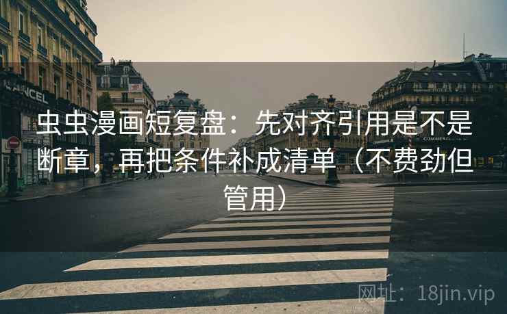 虫虫漫画短复盘:先对齐引用是不是断章,再把条件补成清单(不费劲但管用) 虫虫漫画短复盘:先对齐引用是不是断章,再把条件补成清单(不费劲但管用)