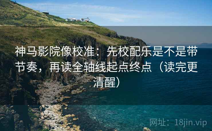 神马影院像校准:先校配乐是不是带节奏,再读全轴线起点终点(读完更清醒) 神马影院像校准:先校配乐是不是带节奏,再读全轴线起点终点(读完更清醒)