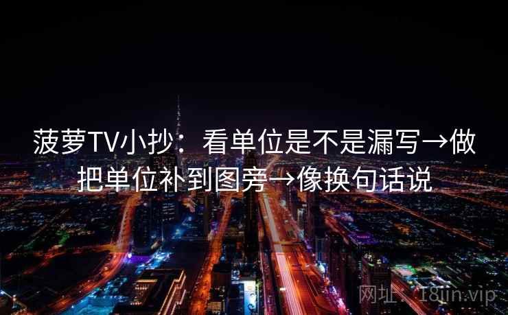 菠萝TV小抄：看单位是不是漏写→做把单位补到图旁→像换句话说