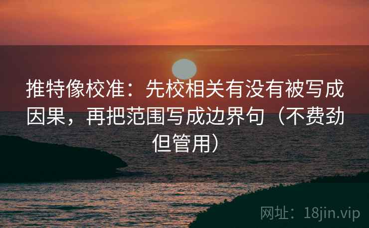 推特像校准：先校相关有没有被写成因果，再把范围写成边界句（不费劲但管用）