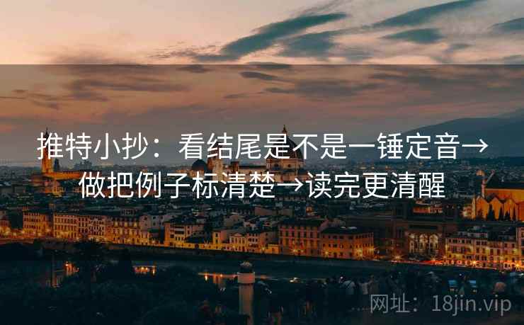 推特小抄:看结尾是不是一锤定音→做把例子标清楚→读完更清醒 推特小抄:看结尾是不是一锤定音→做把例子标清楚→读完更清醒