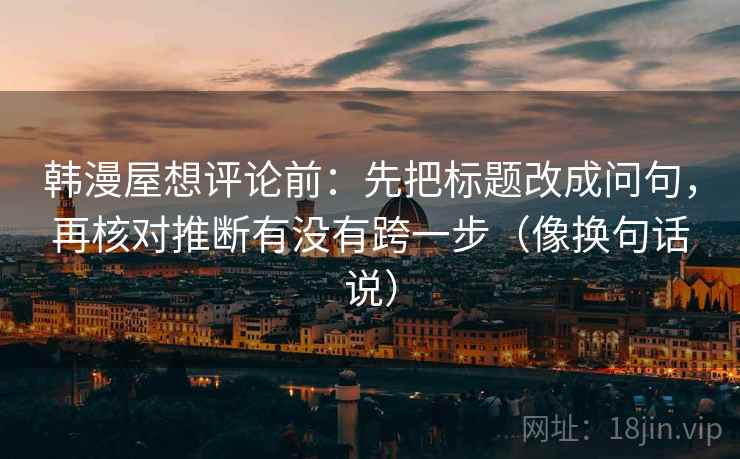 韩漫屋想评论前:先把标题改成问句,再核对推断有没有跨一步(像换句话说) 韩漫屋想评论前:先把标题改成问句,再核对推断有没有跨一步(像换句话说)