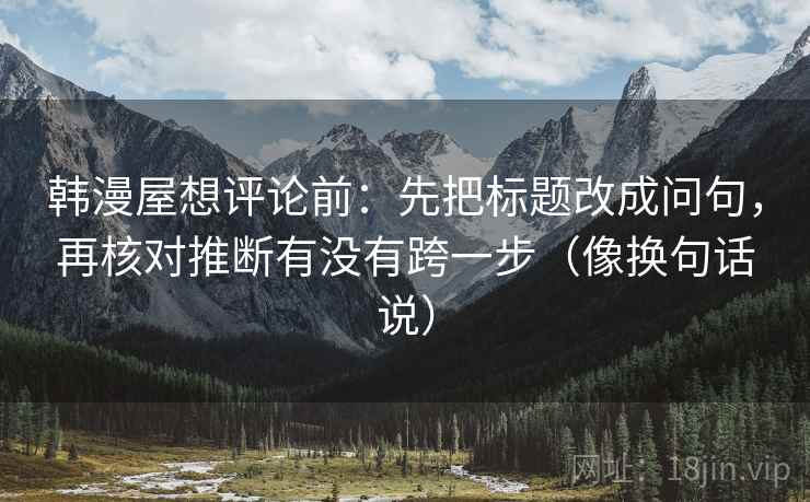 韩漫屋想评论前:先把标题改成问句,再核对推断有没有跨一步(像换句话说) 韩漫屋想评论前:先把标题改成问句,再核对推断有没有跨一步(像换句话说)