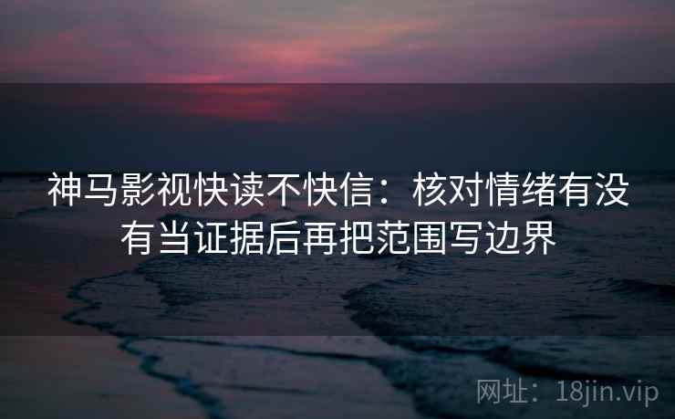 神马影视快读不快信:核对情绪有没有当证据后再把范围写边界 神马影视快读不快信:核对情绪有没有当证据后再把范围写边界