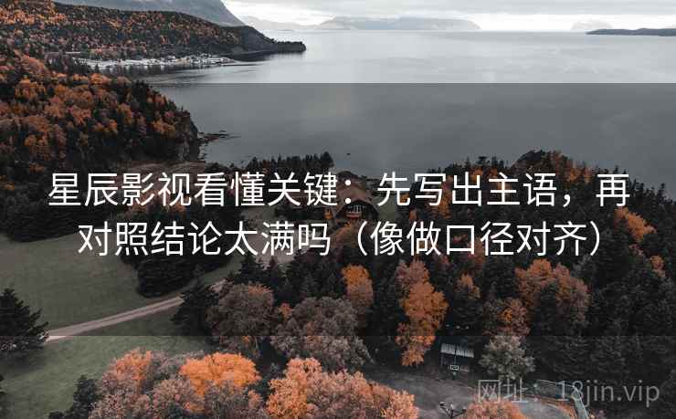 星辰影视看懂关键:先写出主语,再对照结论太满吗(像做口径对齐) 星辰影视看懂关键:先写出主语,再对照结论太满吗(像做口径对齐)
