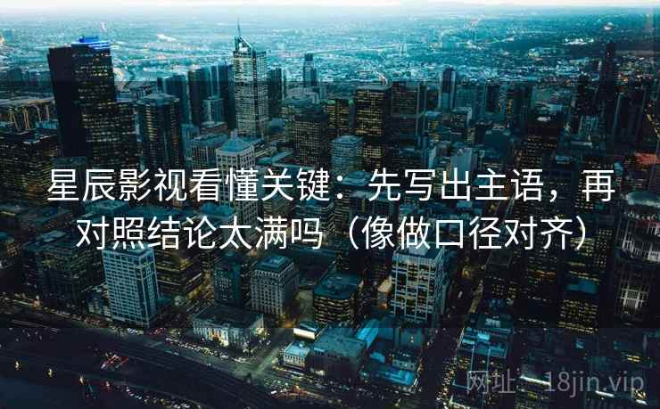 星辰影视看懂关键:先写出主语,再对照结论太满吗(像做口径对齐) 星辰影视看懂关键:先写出主语,再对照结论太满吗(像做口径对齐)