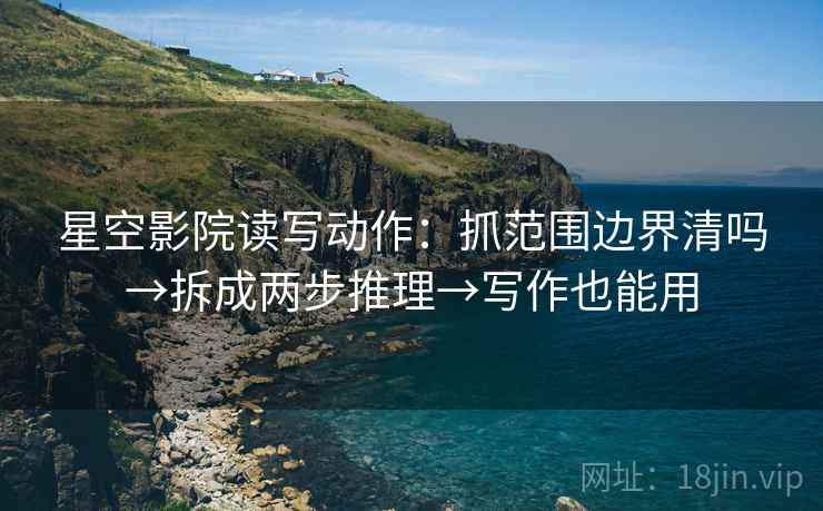 星空影院读写动作：抓范围边界清吗→拆成两步推理→写作也能用