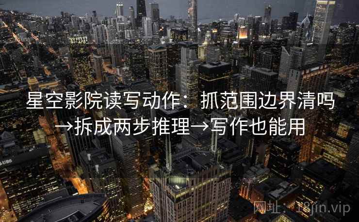 星空影院读写动作：抓范围边界清吗→拆成两步推理→写作也能用