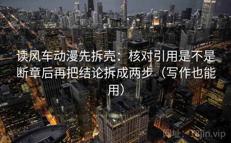 读风车动漫先拆壳:核对引用是不是断章后再把结论拆成两步(写作也能用) 读风车动漫先拆壳:核对引用是不是断章后再把结论拆成两步(写作也能用)