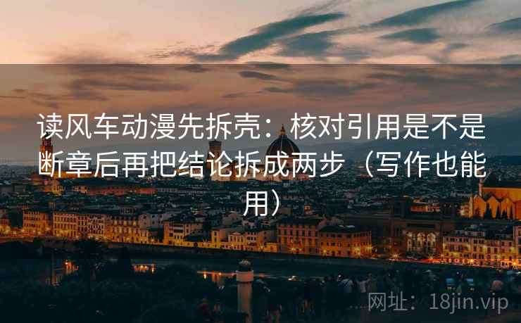 读风车动漫先拆壳:核对引用是不是断章后再把结论拆成两步(写作也能用) 读风车动漫先拆壳:核对引用是不是断章后再把结论拆成两步(写作也能用)