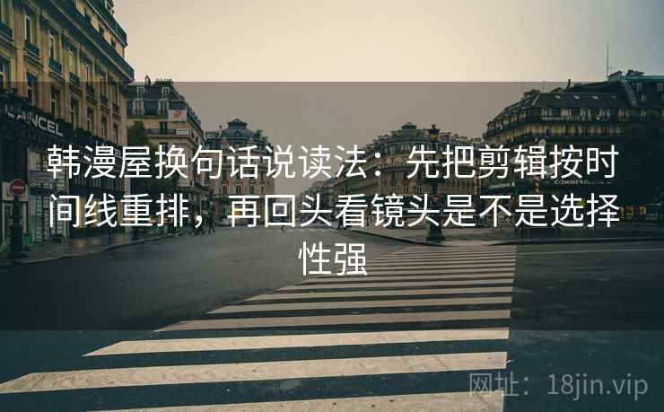 韩漫屋换句话说读法：先把剪辑按时间线重排，再回头看镜头是不是选择性强