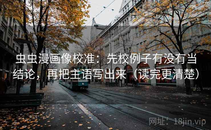 虫虫漫画像校准：先校例子有没有当结论，再把主语写出来（读完更清楚）