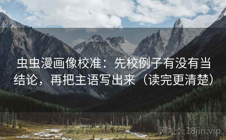 虫虫漫画像校准：先校例子有没有当结论，再把主语写出来（读完更清楚）