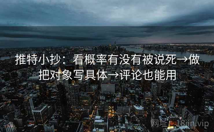 推特小抄：看概率有没有被说死→做把对象写具体→评论也能用