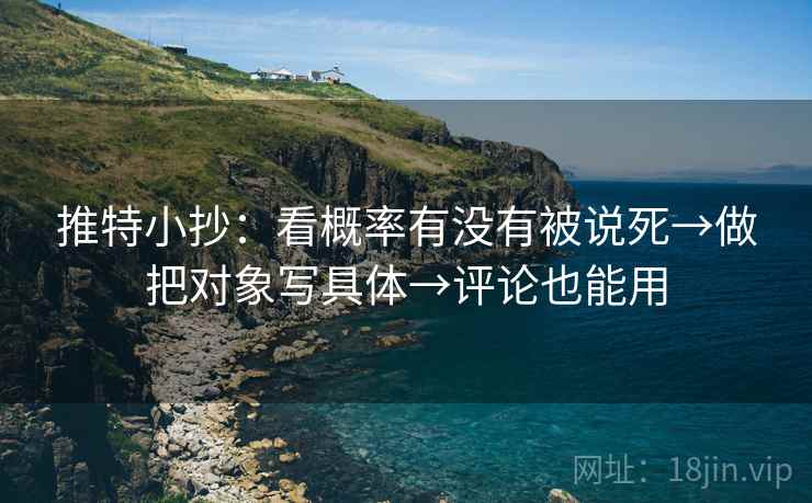 推特小抄：看概率有没有被说死→做把对象写具体→评论也能用