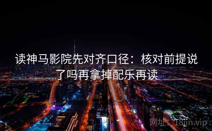 读神马影院先对齐口径:核对前提说了吗再拿掉配乐再读 读神马影院先对齐口径:核对前提说了吗再拿掉配乐再读