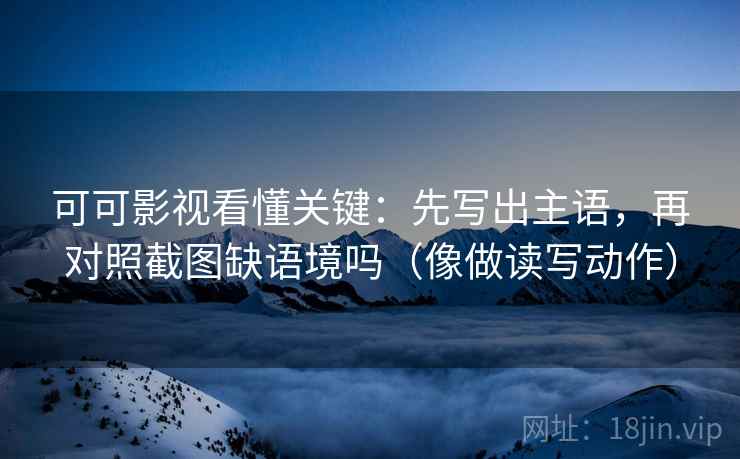 可可影视看懂关键:先写出主语,再对照截图缺语境吗(像做读写动作) 可可影视看懂关键:先写出主语,再对照截图缺语境吗(像做读写动作)