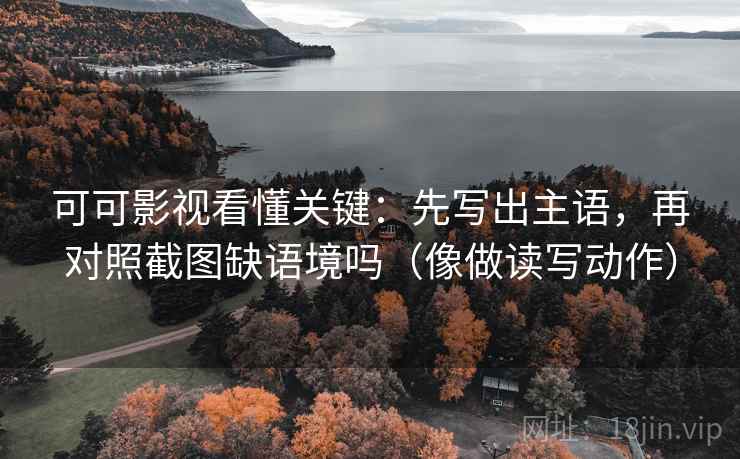 可可影视看懂关键:先写出主语,再对照截图缺语境吗(像做读写动作) 可可影视看懂关键:先写出主语,再对照截图缺语境吗(像做读写动作)