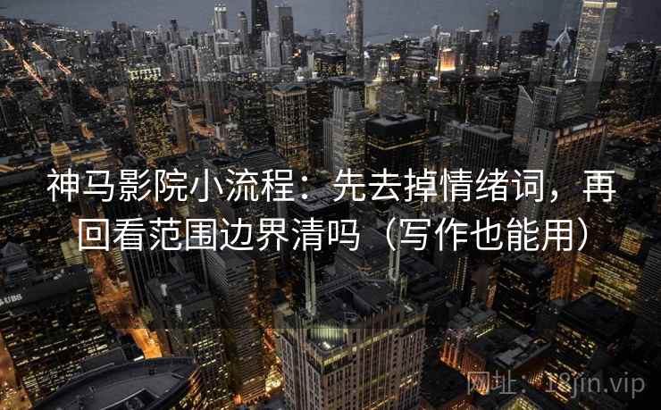 神马影院小流程：先去掉情绪词，再回看范围边界清吗（写作也能用）