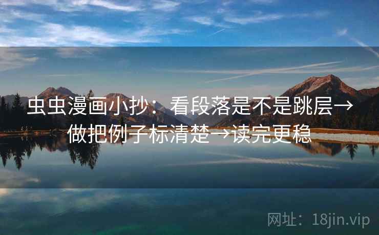 虫虫漫画小抄:看段落是不是跳层→做把例子标清楚→读完更稳 虫虫漫画小抄:看段落是不是跳层→做把例子标清楚→读完更稳