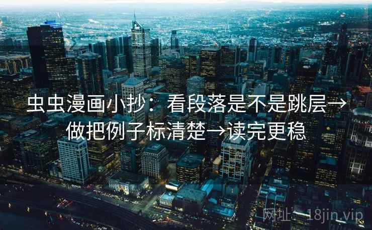 虫虫漫画小抄:看段落是不是跳层→做把例子标清楚→读完更稳 虫虫漫画小抄:看段落是不是跳层→做把例子标清楚→读完更稳