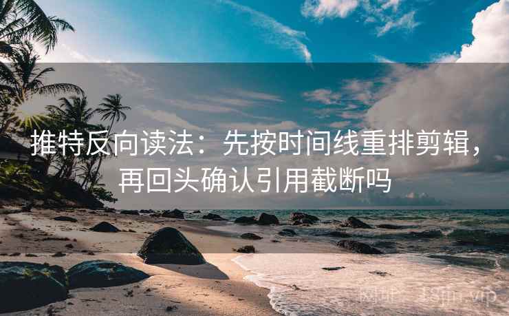 推特反向读法:先按时间线重排剪辑,再回头确认引用截断吗 推特反向读法:先按时间线重排剪辑,再回头确认引用截断吗
