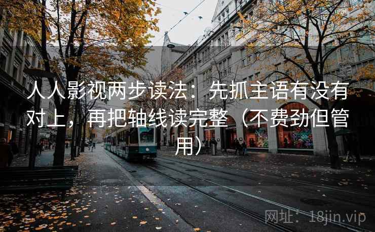 人人影视两步读法:先抓主语有没有对上,再把轴线读完整(不费劲但管用) 人人影视两步读法:先抓主语有没有对上,再把轴线读完整(不费劲但管用)