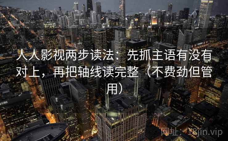 人人影视两步读法:先抓主语有没有对上,再把轴线读完整(不费劲但管用) 人人影视两步读法:先抓主语有没有对上,再把轴线读完整(不费劲但管用)